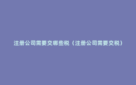 注册公司需要交哪些税（注册公司需要交税）