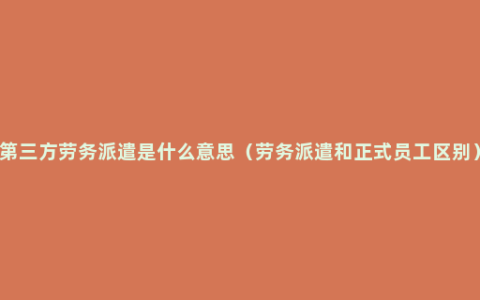 第三方劳务派遣是什么意思（劳务派遣和正式员工区别）