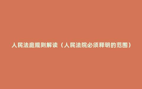 人民法庭规则解读（人民法院必须释明的范围）