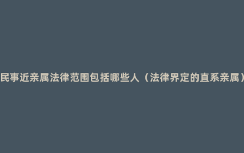 民事近亲属法律范围包括哪些人（法律界定的直系亲属）