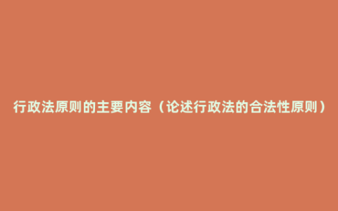 行政法原则的主要内容（论述行政法的合法性原则）