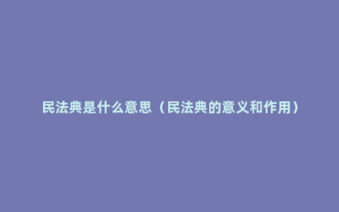 民法典是什么意思（民法典的意义和作用）