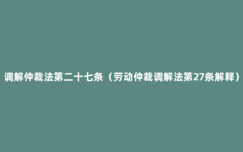 调解仲裁法第二十七条（劳动仲裁调解法第27条解释）