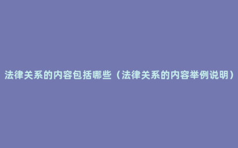 法律关系的内容包括哪些（法律关系的内容举例说明）