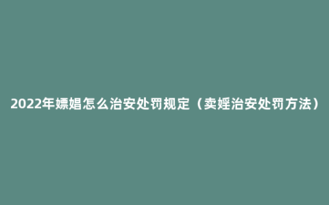 2022年嫖娼怎么治安处罚规定（卖婬治安处罚方法）