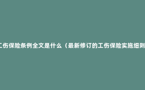 工伤保险条例全文是什么（最新修订的工伤保险实施细则）