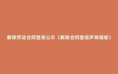 解除劳动合同登报公示（解除合同登报声明模板）