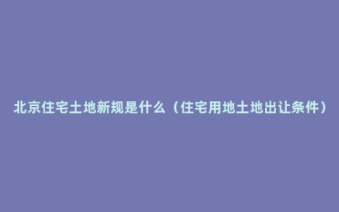 北京住宅土地新规是什么（住宅用地土地出让条件）