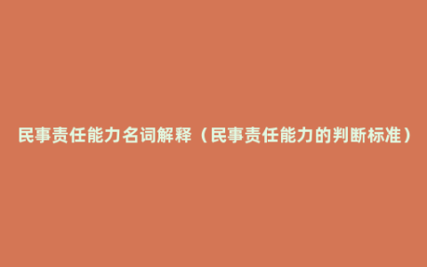 民事责任能力名词解释（民事责任能力的判断标准）