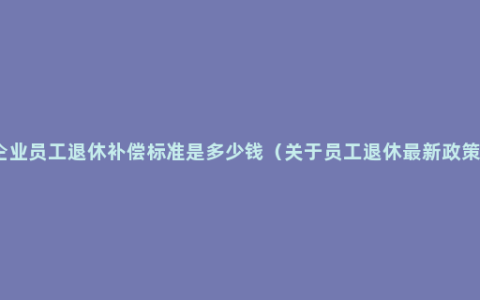 企业员工退休补偿标准是多少钱（关于员工退休最新政策）