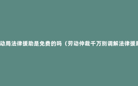 劳动局法律援助是免费的吗（劳动仲裁千万别调解法律援助）