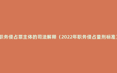 职务侵占罪主体的司法解释（2022年职务侵占量刑标准）