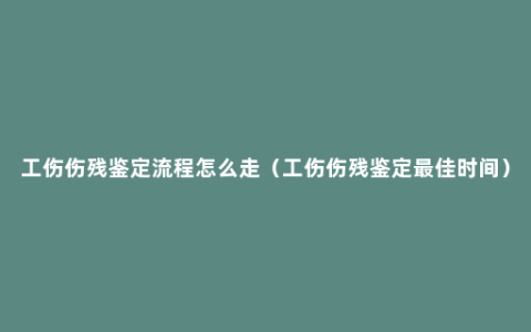 工伤伤残鉴定流程怎么走（工伤伤残鉴定最佳时间）