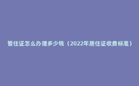 暂住证怎么办理多少钱（2022年居住证收费标准）