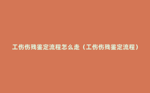 工伤伤残鉴定流程怎么走（工伤伤残鉴定流程）