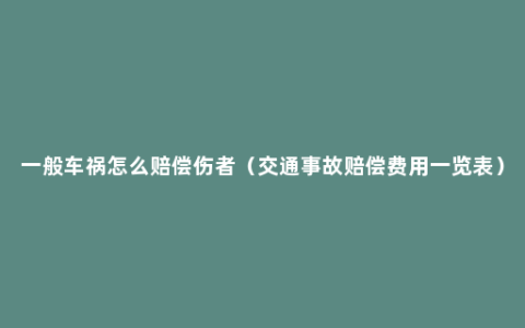 一般车祸怎么赔偿伤者（交通事故赔偿费用一览表）