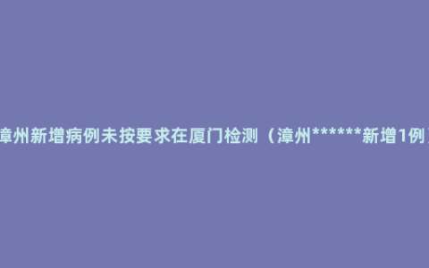 漳州新增病例未按要求在厦门检测（漳州******新增1例）