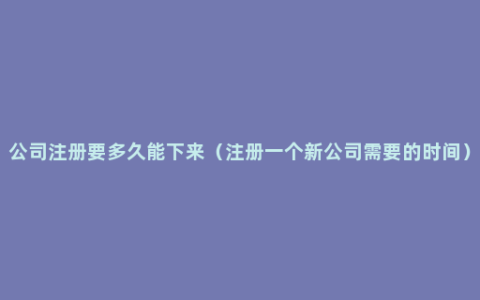 公司注册要多久能下来（注册一个新公司需要的时间）