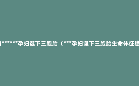 云南******孕妇诞下三胞胎（***孕妇诞下三胞胎生命体征稳定）