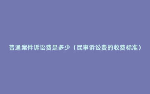 普通案件诉讼费是多少（民事诉讼费的收费标准）