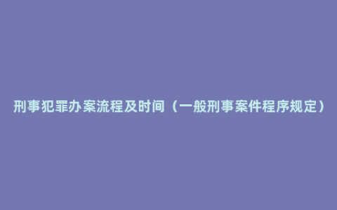 刑事犯罪办案流程及时间（一般刑事案件程序规定）