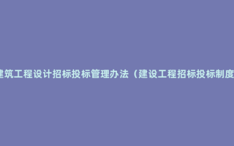 建筑工程设计招标投标管理办法（建设工程招标投标制度）