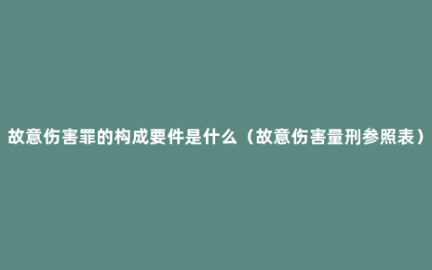 故意伤害罪的构成要件是什么（故意伤害量刑参照表）