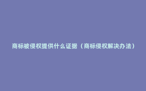 商标被侵权提供什么证据（商标侵权解决办法）