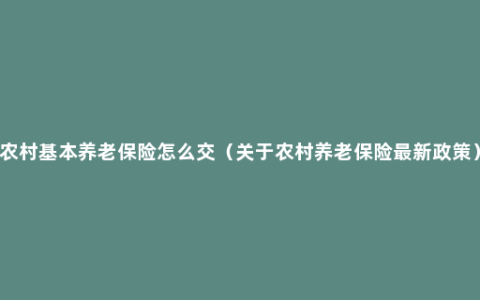 农村基本养老保险怎么交（关于农村养老保险最新政策）