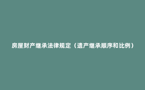 房屋财产继承法律规定（遗产继承顺序和比例）