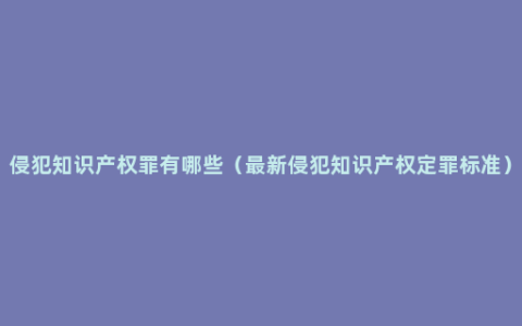 侵犯知识产权罪有哪些（最新侵犯知识产权定罪标准）