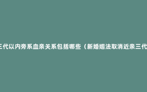 三代以内旁系血亲关系包括哪些（新婚姻法取消近亲三代）