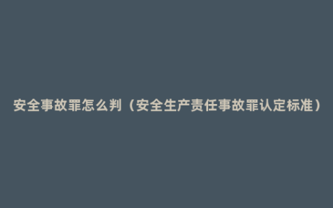 安全事故罪怎么判（安全生产责任事故罪认定标准）