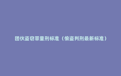 团伙盗窃罪量刑标准（偷盗判刑最新标准）