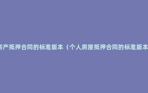 房产抵押合同的标准版本（个人房屋抵押合同的标准版本）