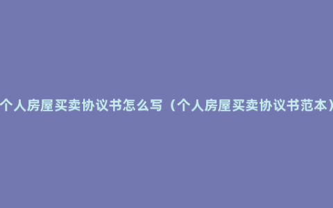 个人房屋买卖协议书怎么写（个人房屋买卖协议书范本）