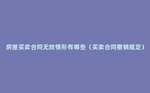 房屋买卖合同无效情形有哪些（买卖合同撤销规定）