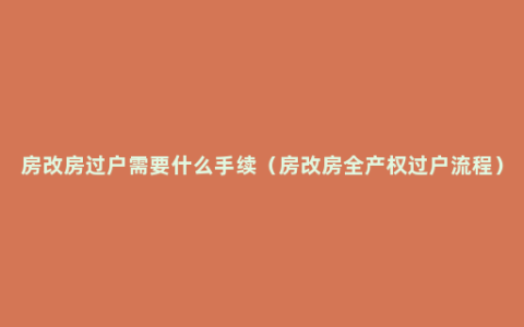 房改房过户需要什么手续（房改房全产权过户流程）