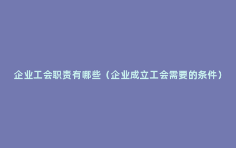 企业工会职责有哪些（企业成立工会需要的条件）