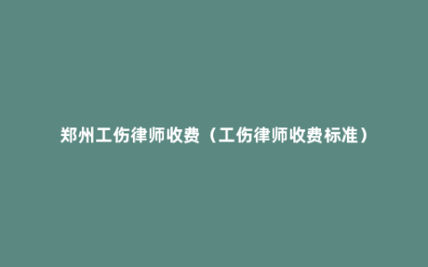 郑州工伤律师收费（工伤律师收费标准）