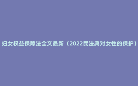 妇女权益保障法全文最新（2022民法典对女性的保护）