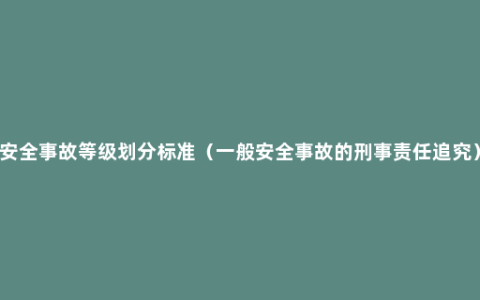 安全事故等级划分标准（一般安全事故的刑事责任追究）