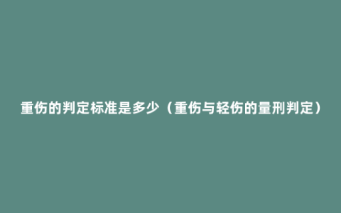 重伤的判定标准是多少（重伤与轻伤的量刑判定）