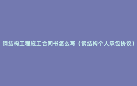 钢结构工程施工合同书怎么写（钢结构个人承包协议）