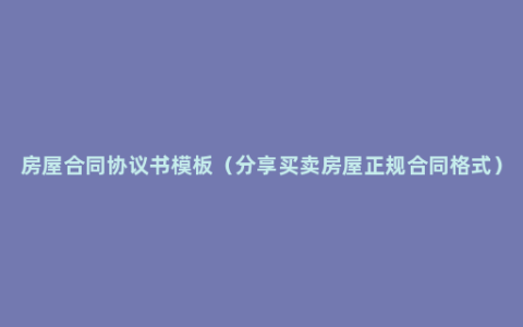 房屋合同协议书模板（分享买卖房屋正规合同格式）