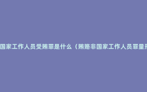 非国家工作人员受贿罪是什么（贿赂非国家工作人员罪量刑）