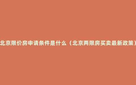 北京限价房申请条件是什么（北京两限房买卖最新政策）