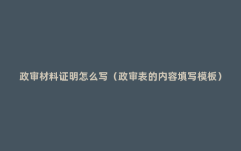 政审材料证明怎么写（政审表的内容填写模板）