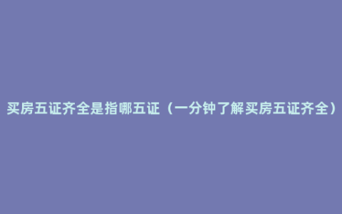 买房五证齐全是指哪五证（一分钟了解买房五证齐全）