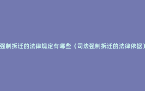 强制拆迁的法律规定有哪些（司法强制拆迁的法律依据）